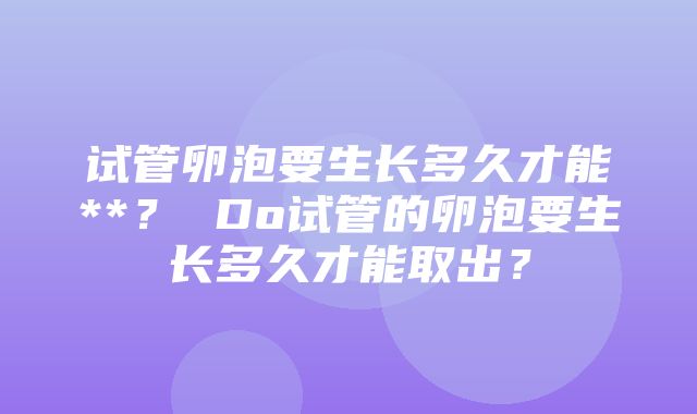 试管卵泡要生长多久才能**？ Do试管的卵泡要生长多久才能取出？