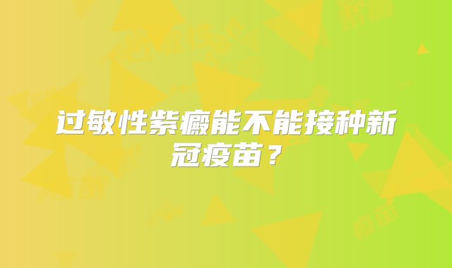 过敏性紫癜能不能接种新冠疫苗？