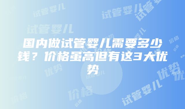 国内做试管婴儿需要多少钱？价格虽高但有这3大优势