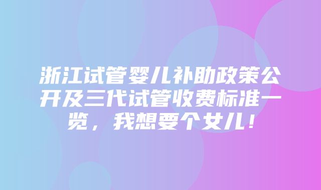 浙江试管婴儿补助政策公开及三代试管收费标准一览，我想要个女儿！