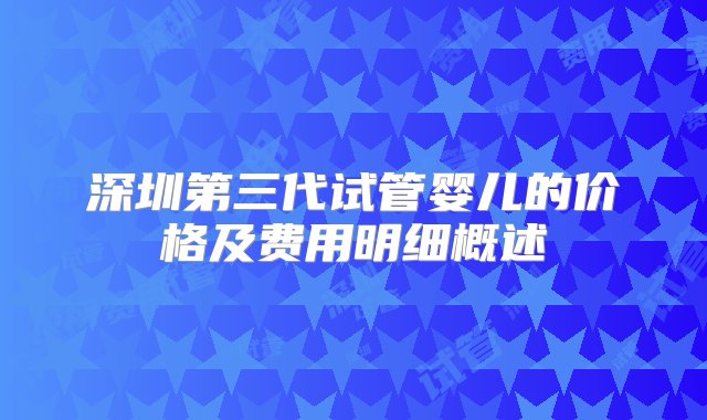 深圳第三代试管婴儿的价格及费用明细概述