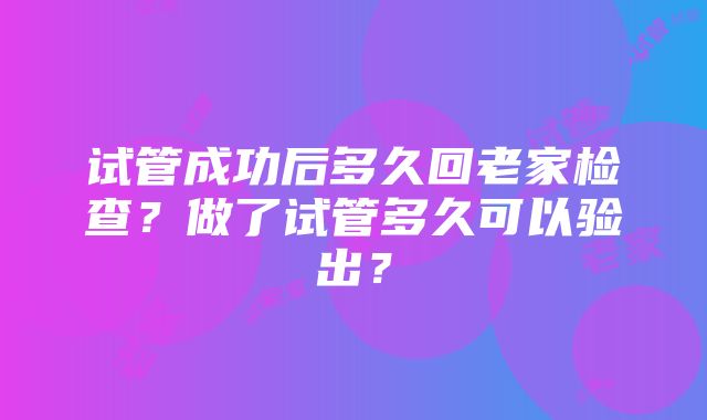 试管成功后多久回老家检查？做了试管多久可以验出？