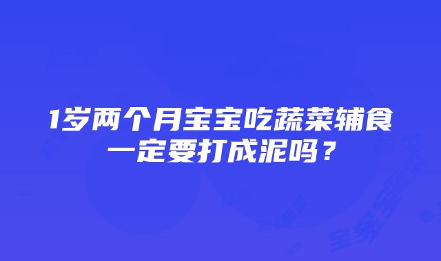 1岁两个月宝宝吃蔬菜辅食一定要打成泥吗？