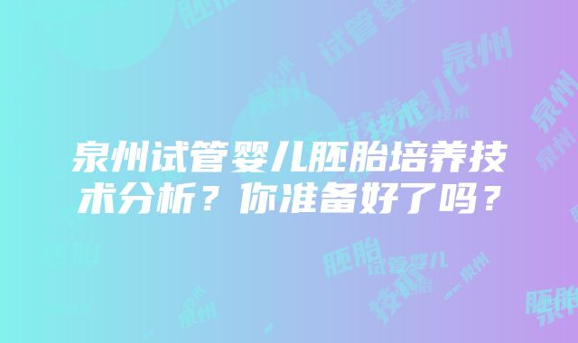 泉州试管婴儿胚胎培养技术分析？你准备好了吗？