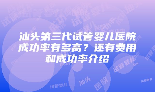 汕头第三代试管婴儿医院成功率有多高？还有费用和成功率介绍