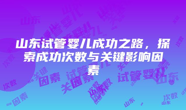 山东试管婴儿成功之路，探索成功次数与关键影响因素