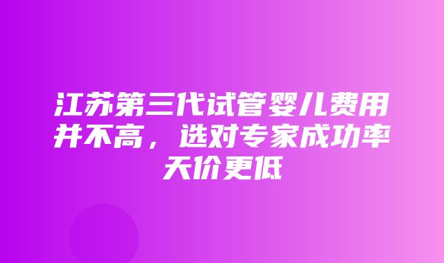 江苏第三代试管婴儿费用并不高，选对专家成功率天价更低