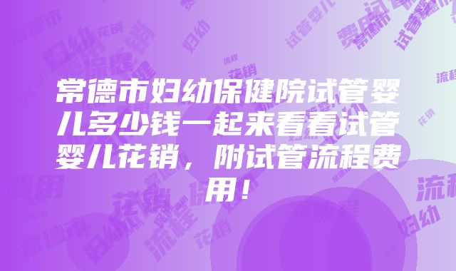 常德市妇幼保健院试管婴儿多少钱一起来看看试管婴儿花销，附试管流程费用！