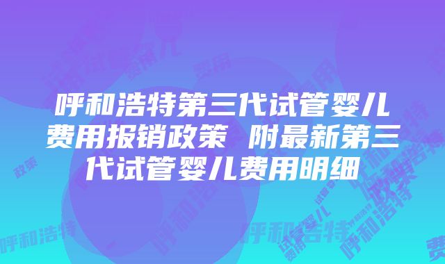 呼和浩特第三代试管婴儿费用报销政策 附最新第三代试管婴儿费用明细