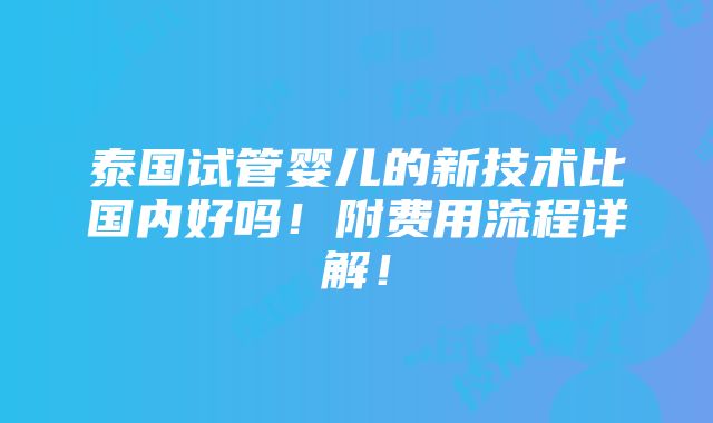 泰国试管婴儿的新技术比国内好吗！附费用流程详解！