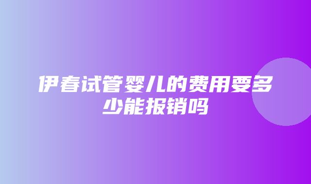 伊春试管婴儿的费用要多少能报销吗