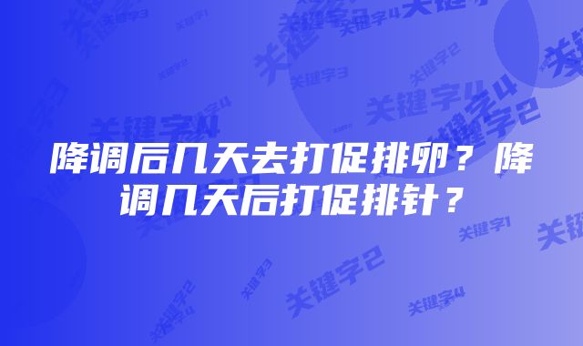 降调后几天去打促排卵？降调几天后打促排针？