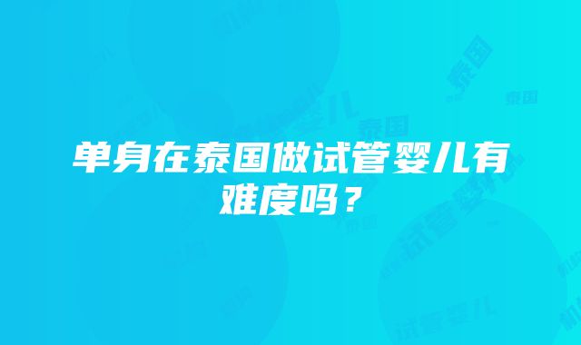 单身在泰国做试管婴儿有难度吗？