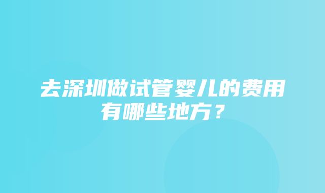 去深圳做试管婴儿的费用有哪些地方？