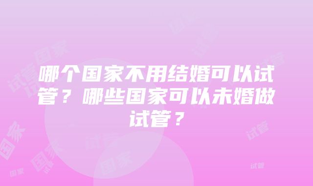 哪个国家不用结婚可以试管？哪些国家可以未婚做试管？