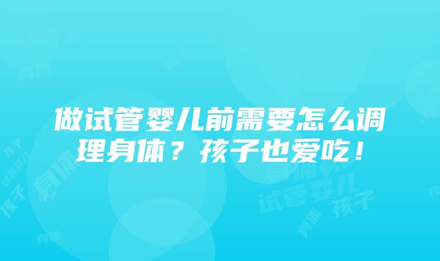 做试管婴儿前需要怎么调理身体？孩子也爱吃！