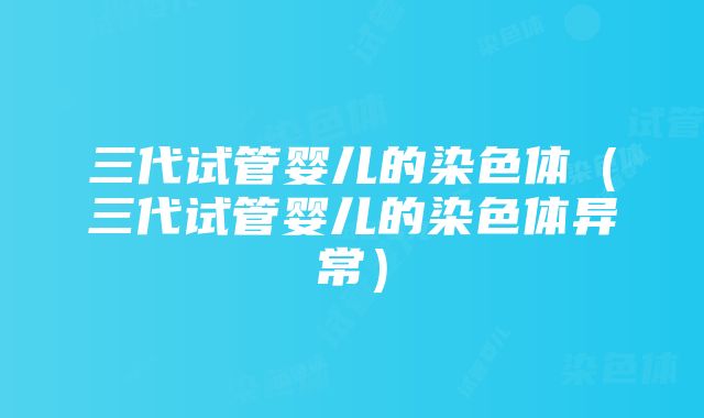 三代试管婴儿的染色体（三代试管婴儿的染色体异常）