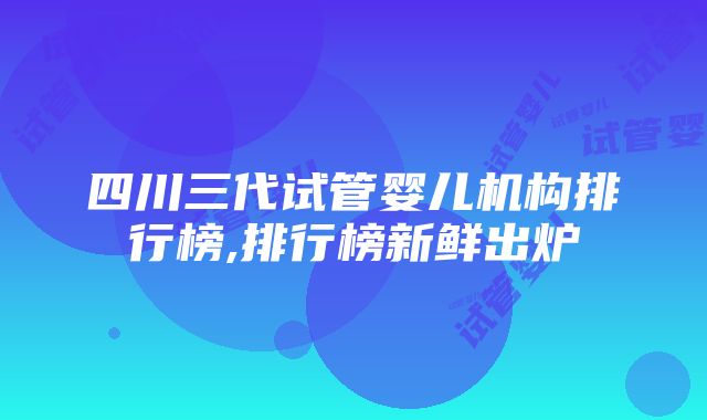 四川三代试管婴儿机构排行榜,排行榜新鲜出炉