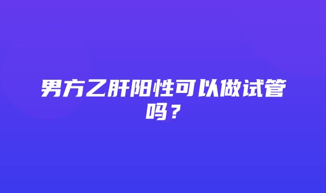 男方乙肝阳性可以做试管吗？