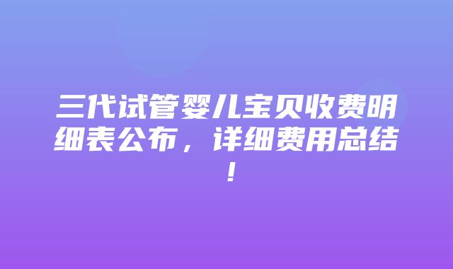 三代试管婴儿宝贝收费明细表公布，详细费用总结！