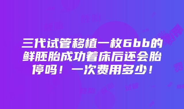 三代试管移植一枚6bb的鲜胚胎成功着床后还会胎停吗！一次费用多少！