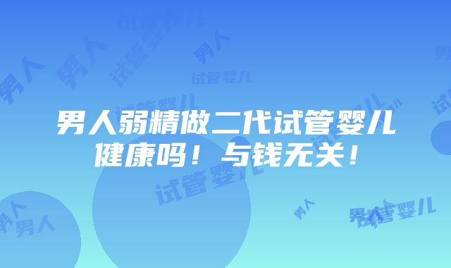 男人弱精做二代试管婴儿健康吗！与钱无关！