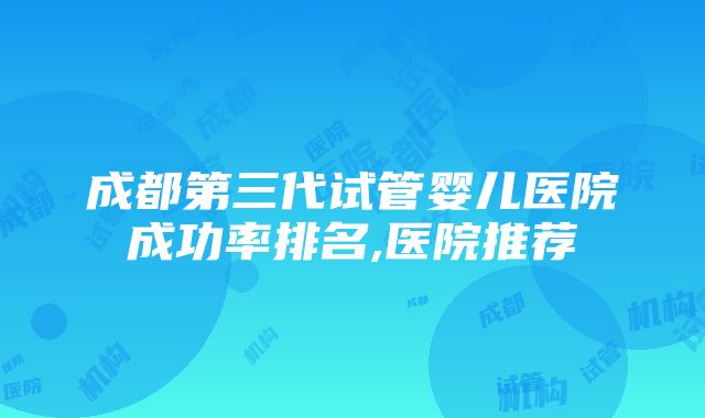 成都第三代试管婴儿医院成功率排名,医院推荐