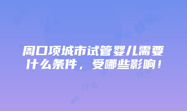 周口项城市试管婴儿需要什么条件，受哪些影响！