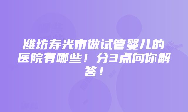 潍坊寿光市做试管婴儿的医院有哪些！分3点向你解答！