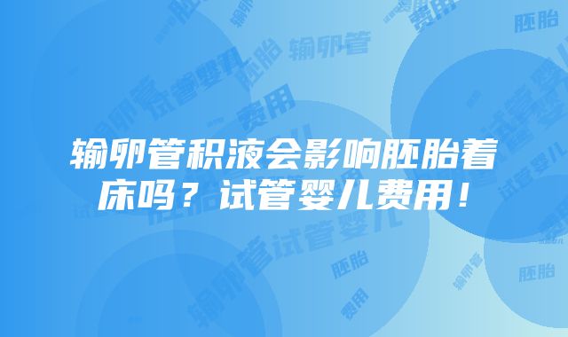 输卵管积液会影响胚胎着床吗？试管婴儿费用！