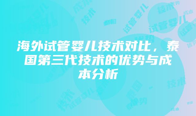 海外试管婴儿技术对比，泰国第三代技术的优势与成本分析