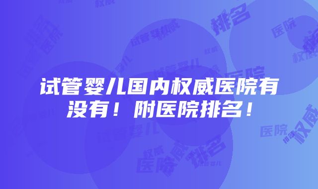 试管婴儿国内权威医院有没有！附医院排名！