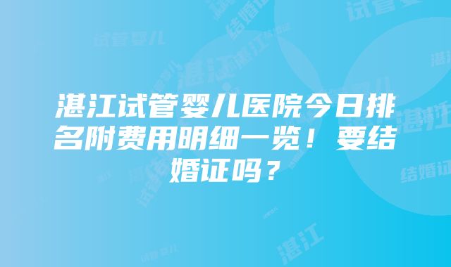 湛江试管婴儿医院今日排名附费用明细一览！要结婚证吗？