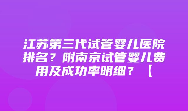 江苏第三代试管婴儿医院排名？附南京试管婴儿费用及成功率明细？【