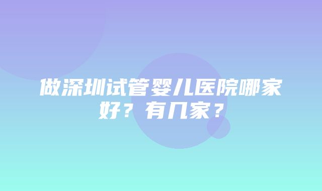 做深圳试管婴儿医院哪家好？有几家？