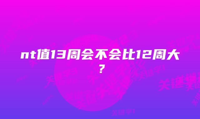 nt值13周会不会比12周大？