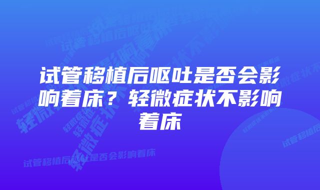 试管移植后呕吐是否会影响着床？轻微症状不影响着床