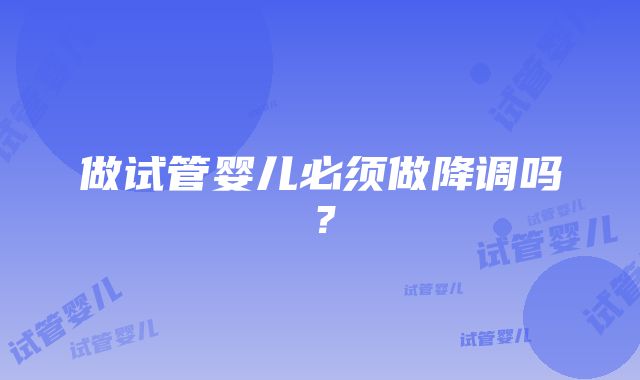 做试管婴儿必须做降调吗？