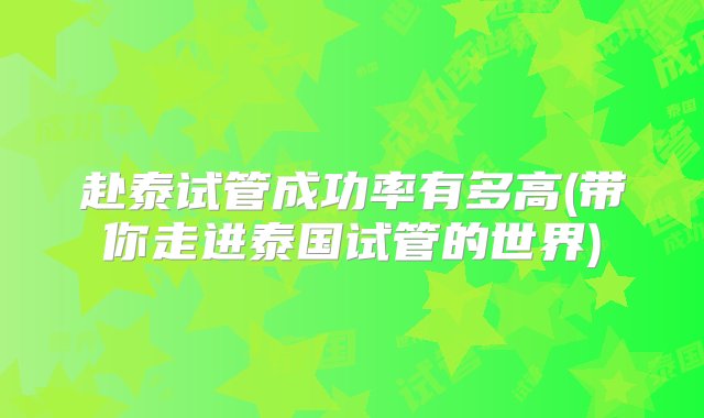 赴泰试管成功率有多高(带你走进泰国试管的世界)