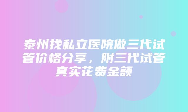 泰州找私立医院做三代试管价格分享，附三代试管真实花费金额