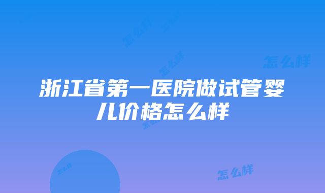 浙江省第一医院做试管婴儿价格怎么样