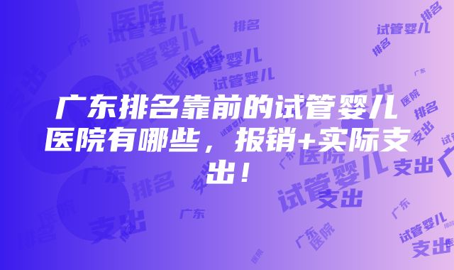 广东排名靠前的试管婴儿医院有哪些，报销+实际支出！