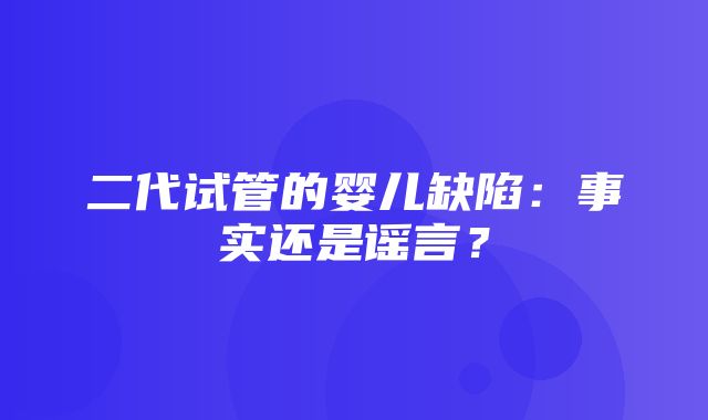 二代试管的婴儿缺陷：事实还是谣言？