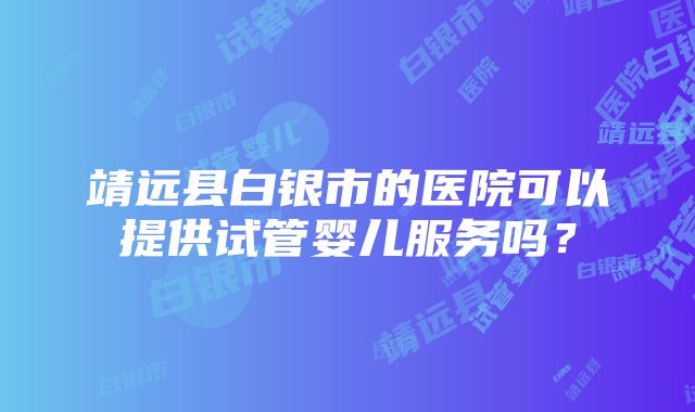 靖远县白银市的医院可以提供试管婴儿服务吗？