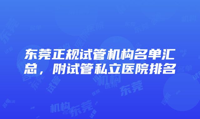 东莞正规试管机构名单汇总，附试管私立医院排名