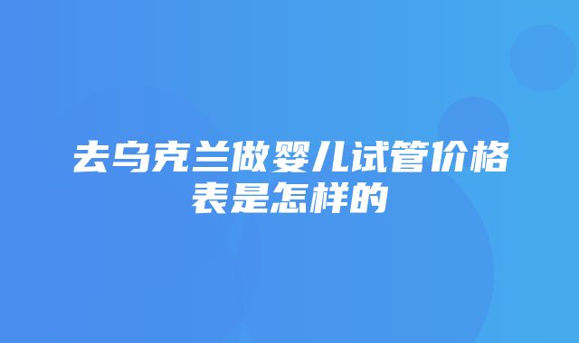 去乌克兰做婴儿试管价格表是怎样的