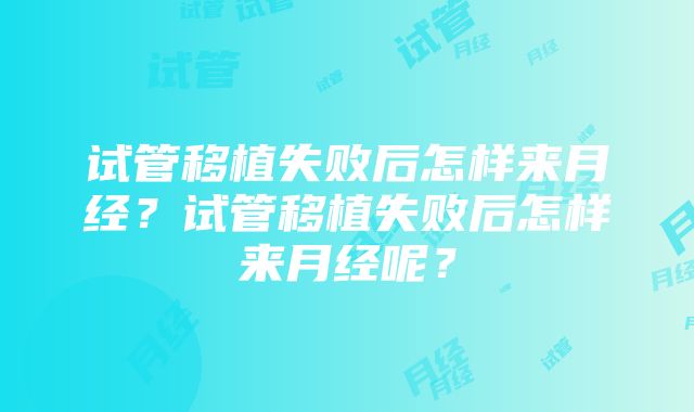 试管移植失败后怎样来月经？试管移植失败后怎样来月经呢？