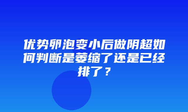 优势卵泡变小后做阴超如何判断是萎缩了还是已经排了？