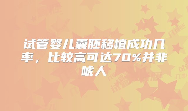 试管婴儿囊胚移植成功几率，比较高可达70%并非唬人