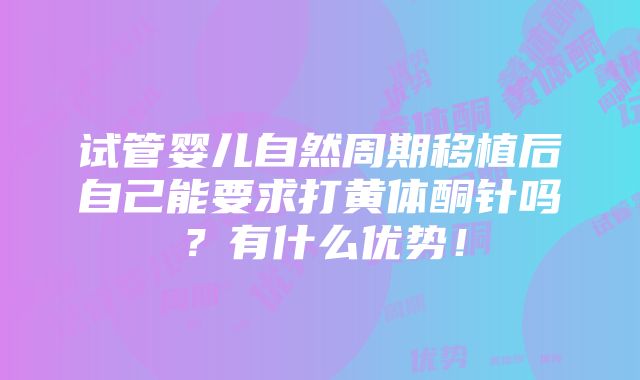 试管婴儿自然周期移植后自己能要求打黄体酮针吗？有什么优势！